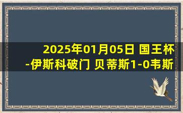 2025年01月05日 国王杯-伊斯科破门 贝蒂斯1-0韦斯卡